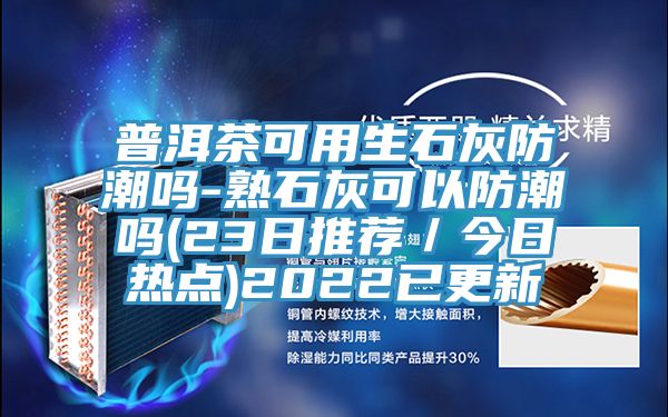 普洱茶可用生石灰防潮嗎-熟石灰可以防潮嗎(23日推薦／今日熱點)2022已更新