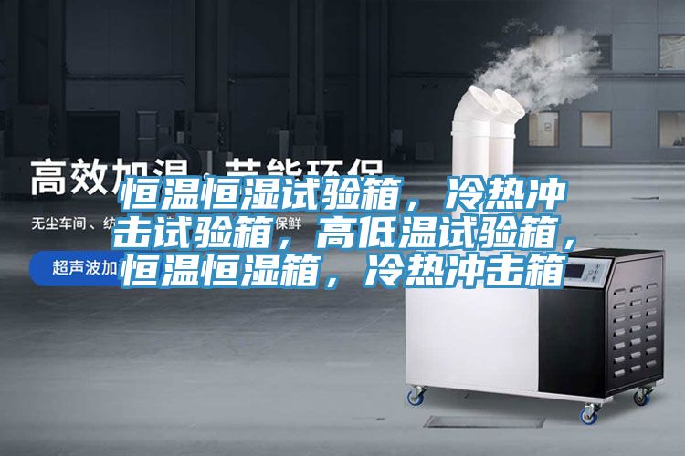 恒溫恒濕試驗箱，冷熱沖擊試驗箱，高低溫試驗箱，恒溫恒濕箱，冷熱沖擊箱