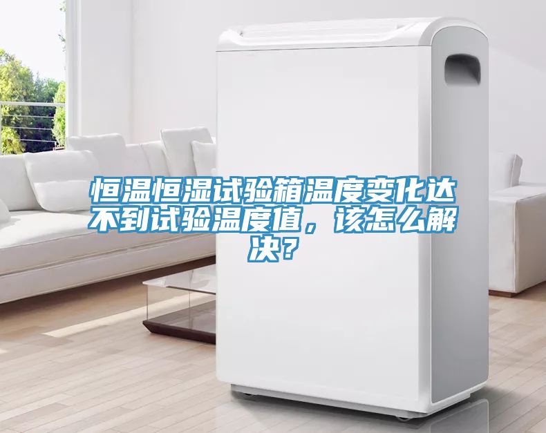 恒溫恒濕試驗箱溫度變化達不到試驗溫度值，該怎么解決？