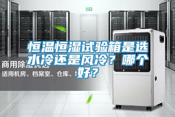恒溫恒濕試驗箱是選水冷還是風冷？哪個好？