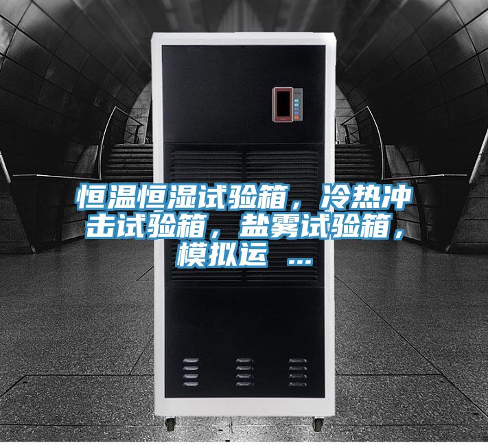 恒溫恒濕試驗箱，冷熱沖擊試驗箱，鹽霧試驗箱，模擬運 ...