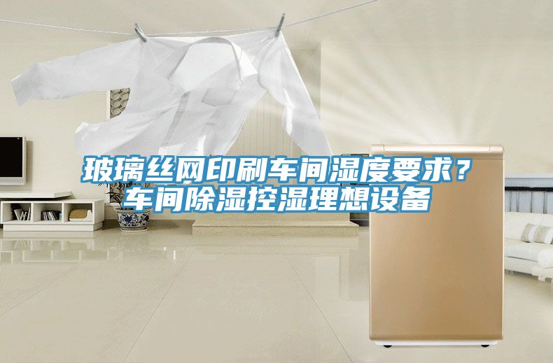 玻璃絲網印刷車間濕度要求？車間除濕控濕理想設備