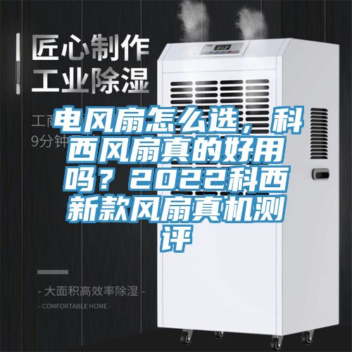 電風扇怎么選，科西風扇真的好用嗎？2022科西新款風扇真機測評