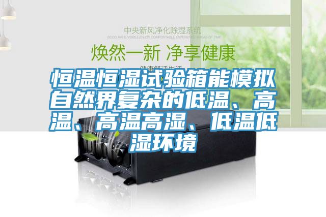 恒溫恒濕試驗箱能模擬自然界復雜的低溫、高溫、高溫高濕、低溫低濕環境
