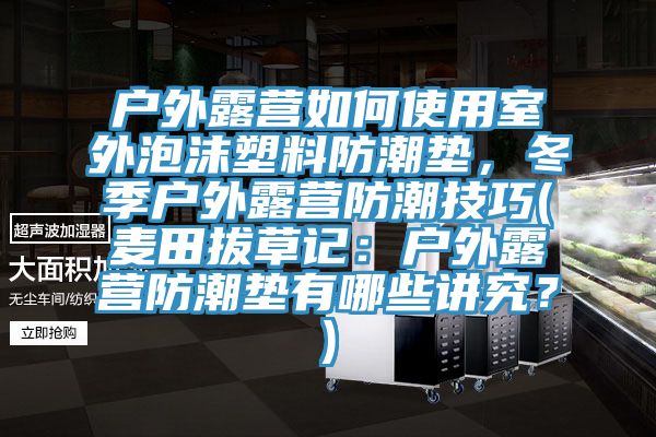 戶外露營如何使用室外泡沫塑料防潮墊，冬季戶外露營防潮技巧(麥田拔草記：戶外露營防潮墊有哪些講究？)