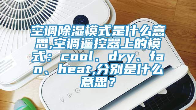空調除濕模式是什么意思,空調遙控器上的模式：cool、dry、fan、heat,分別是什么意思？
