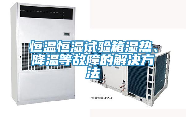 恒溫恒濕試驗箱濕熱、降溫等故障的解決方法
