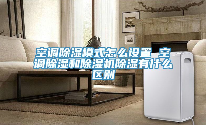 空調除濕模式怎么設置 空調除濕和除濕機除濕有什么區別