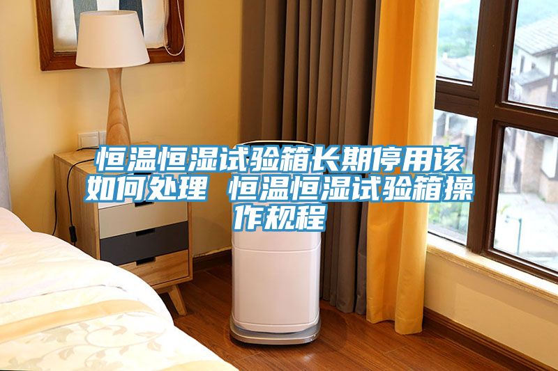 恒溫恒濕試驗箱長期停用該如何處理 恒溫恒濕試驗箱操作規程