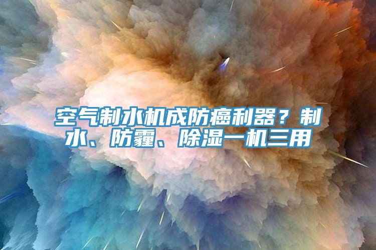 空氣制水機成防癌利器？制水、防霾、除濕一機三用