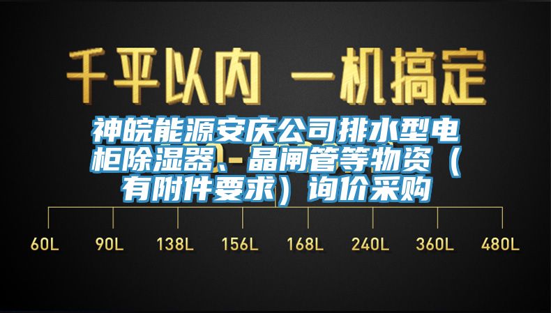 神皖能源安慶公司排水型電柜除濕器、晶閘管等物資（有附件要求）詢價采購