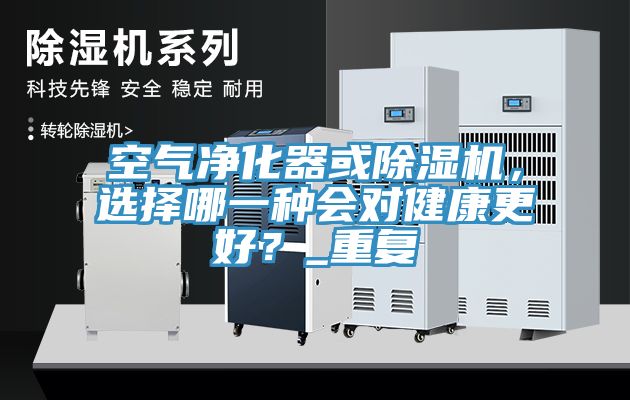 空氣凈化器或除濕機，選擇哪一種會對健康更好？_重復
