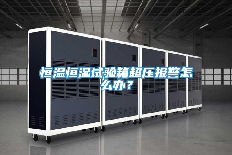 恒溫恒濕試驗箱超壓報警怎么辦？
