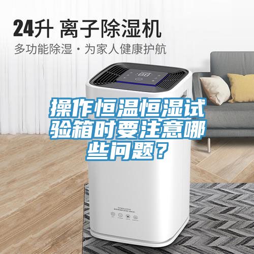 操作恒溫恒濕試驗箱時要注意哪些問題？