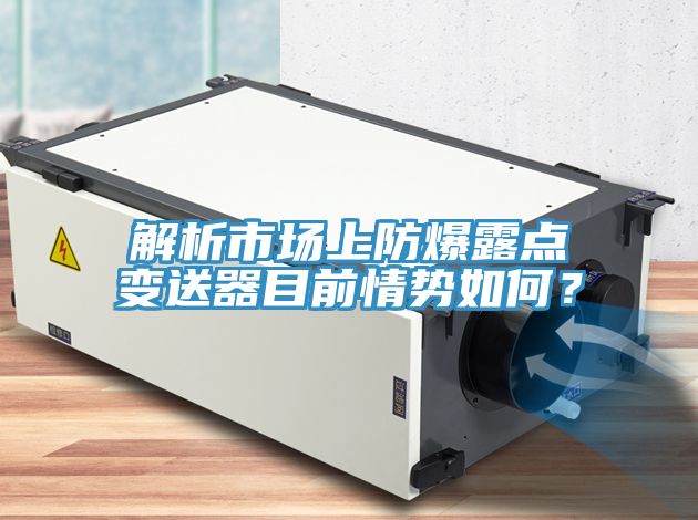解析市場上防爆露點變送器目前情勢如何？