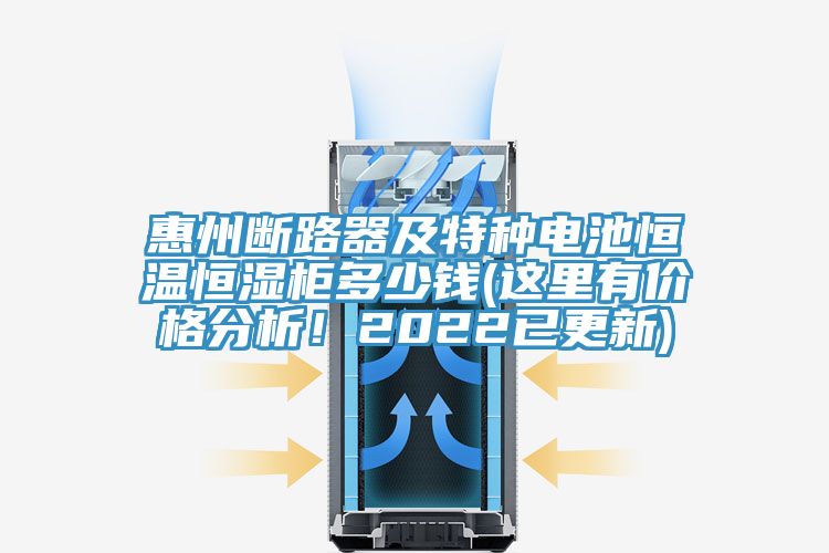 惠州斷路器及特種電池恒溫恒濕柜多少錢(這里有價格分析！2022已更新)
