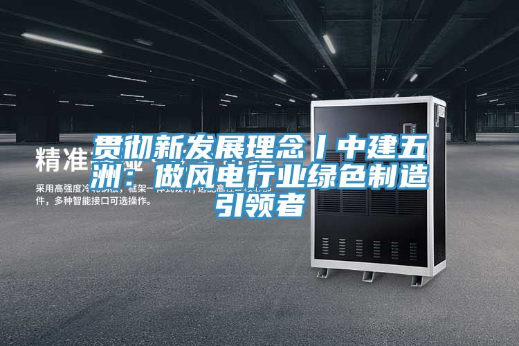 貫徹新發展理念丨中建五洲：做風電行業綠色制造引領者