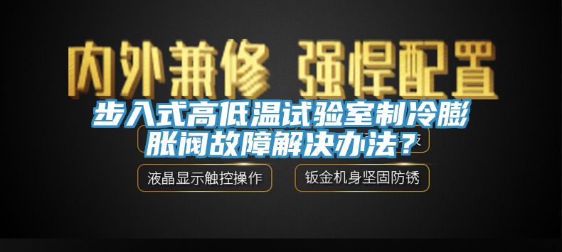 步入式高低溫試驗室制冷膨脹閥故障解決辦法？