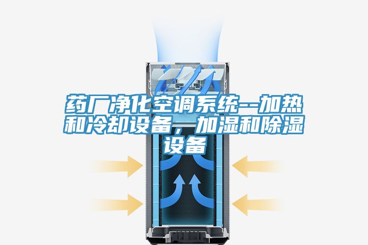 藥廠凈化空調系統--加熱和冷卻設備，加濕和除濕設備