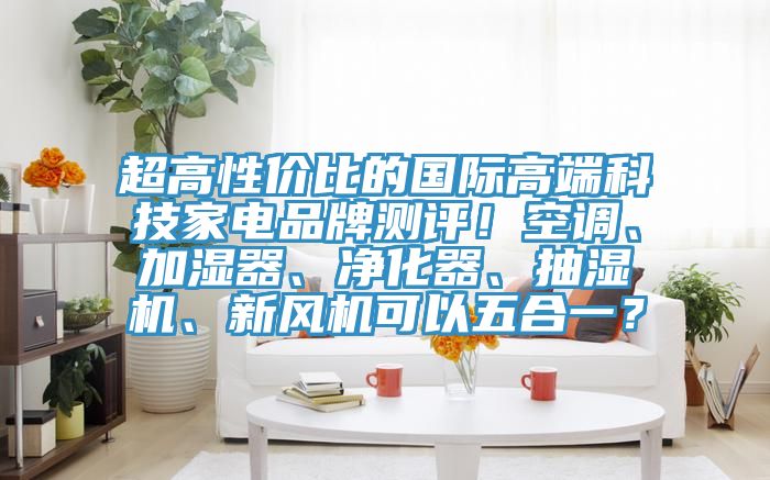 超高性價比的國際高端科技家電品牌測評！空調、加濕器、凈化器、抽濕機、新風機可以五合一？