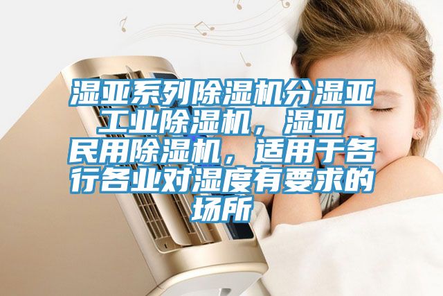 濕亞系列除濕機分濕亞 工業除濕機，濕亞 民用除濕機，適用于各行各業對濕度有要求的場所
