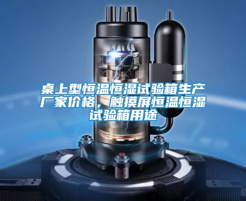桌上型恒溫恒濕試驗箱生產廠家價格，觸摸屏恒溫恒濕試驗箱用途