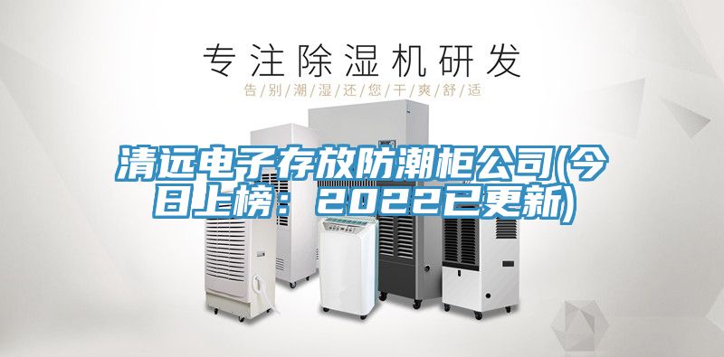 清遠電子存放防潮柜公司(今日上榜：2022已更新)