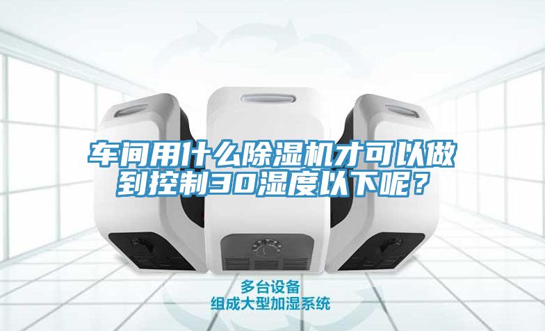車間用什么除濕機才可以做到控制30濕度以下呢？