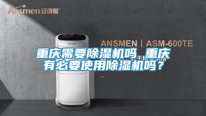 重慶需要除濕機嗎 重慶有必要使用除濕機嗎？