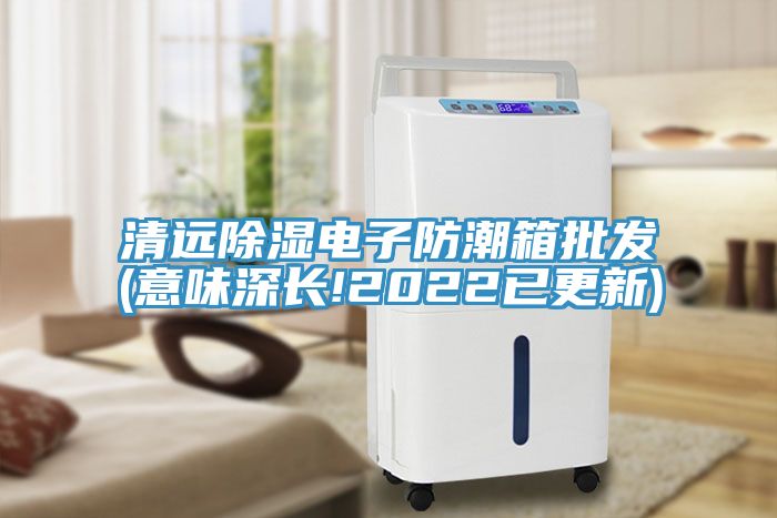 清遠除濕電子防潮箱批發(意味深長!2022已更新)