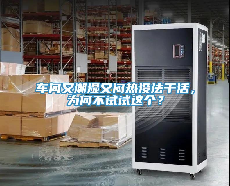 車間又潮濕又悶熱沒法干活，為何不試試這個？