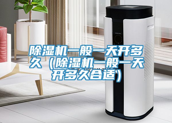 除濕機一般一天開多久（除濕機一般一天開多久合適）