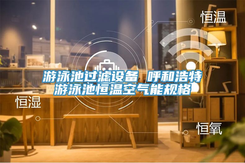 游泳池過濾設備 呼和浩特游泳池恒溫空氣能規格