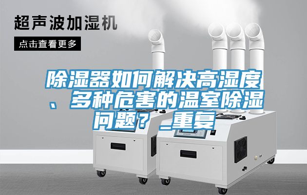 除濕器如何解決高濕度、多種危害的溫室除濕問題？_重復