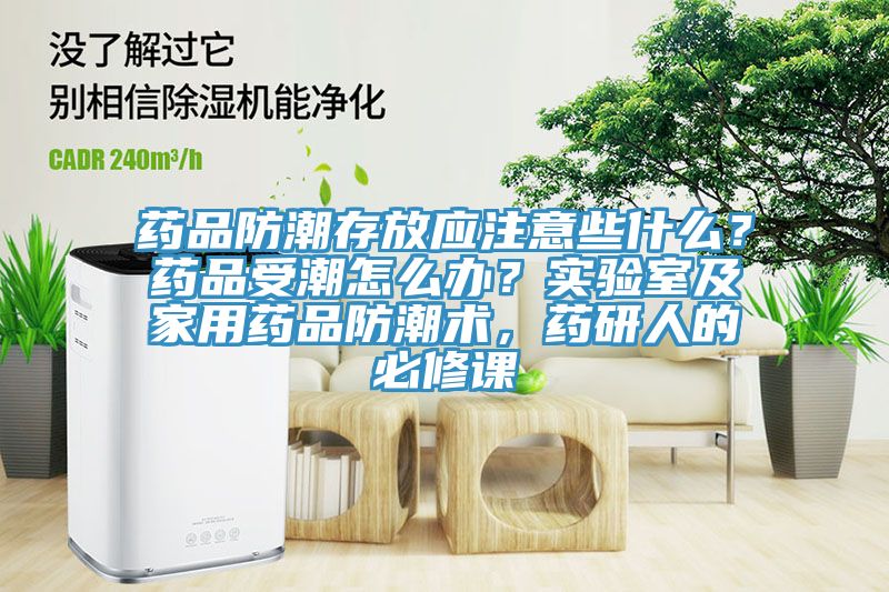 藥品防潮存放應注意些什么？藥品受潮怎么辦？實驗室及家用藥品防潮術，藥研人的必修課