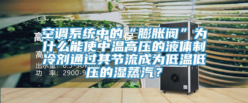 空調系統中的“膨脹閥”為什么能使中溫高壓的液體制冷劑通過其節流成為低溫低壓的濕蒸汽？