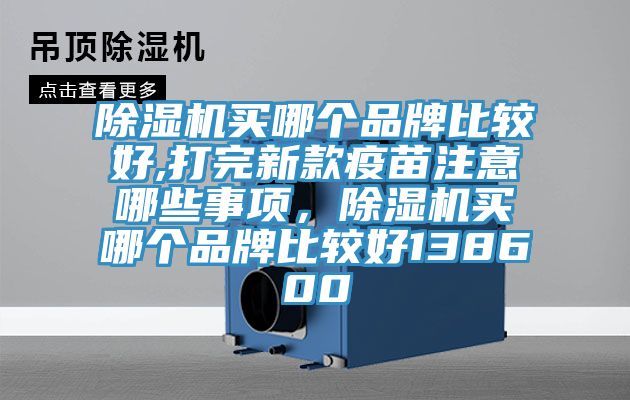 除濕機買哪個品牌比較好,打完新款疫苗注意哪些事項，除濕機買哪個品牌比較好138600