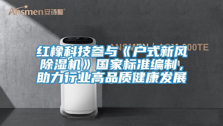 紅橡科技參與《戶式新風除濕機》國家標準編制，助力行業高品質健康發展