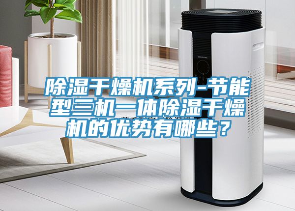 除濕干燥機系列-節能型三機一體除濕干燥機的優勢有哪些？