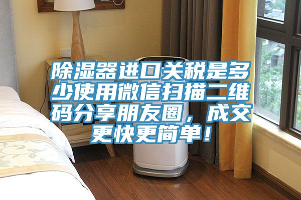 除濕器進口關稅是多少使用微信掃描二維碼分享朋友圈，成交更快更簡單！