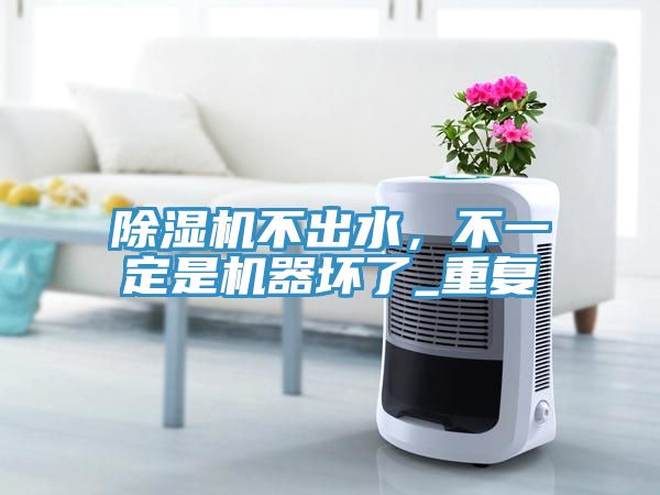 除濕機不出水，不一定是機器壞了_重復