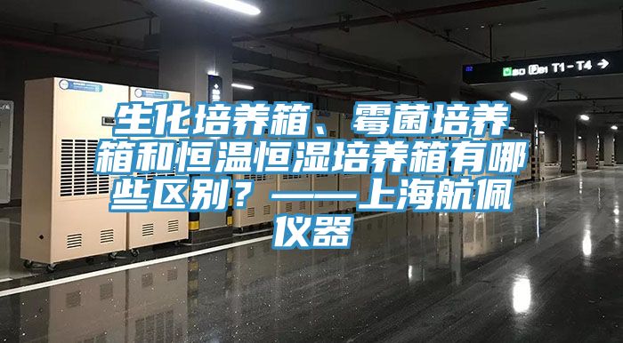 生化培養箱、霉菌培養箱和恒溫恒濕培養箱有哪些區別？——上海航佩儀器