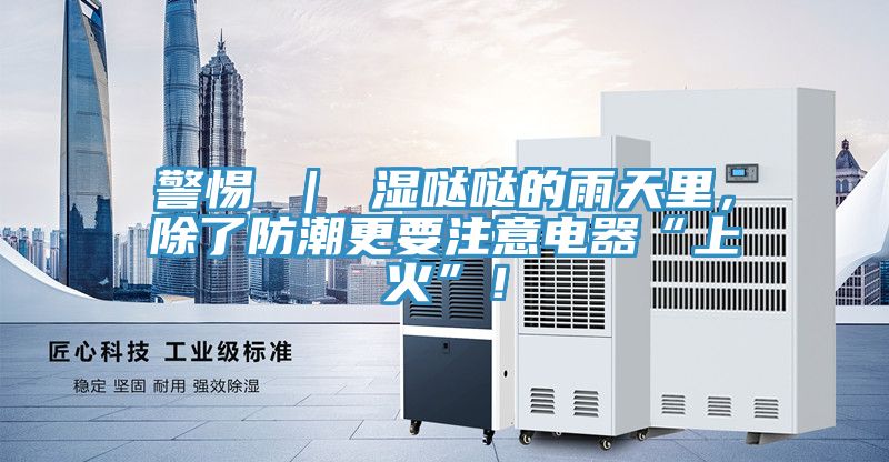警惕 ｜ 濕噠噠的雨天里，除了防潮更要注意電器“上火”！
