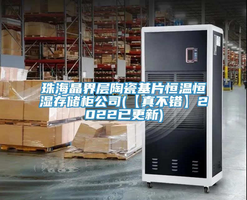 珠海晶界層陶瓷基片恒溫恒濕存儲柜公司(【真不錯】2022已更新)