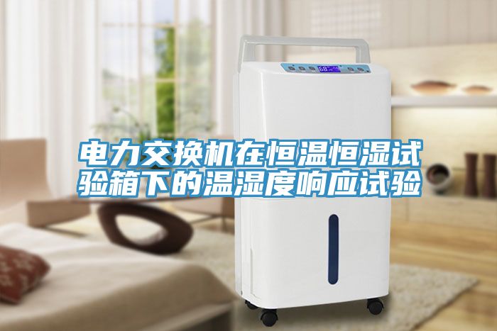 電力交換機在恒溫恒濕試驗箱下的溫濕度響應試驗