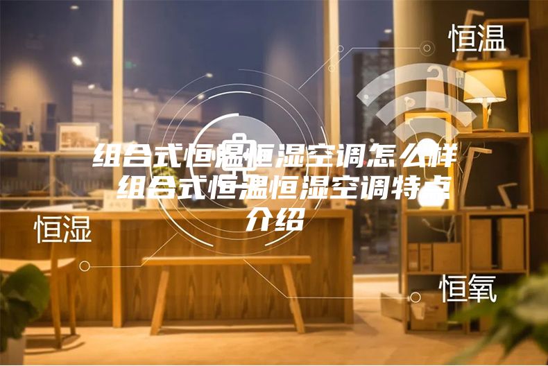 組合式恒溫恒濕空調怎么樣 組合式恒溫恒濕空調特點介紹