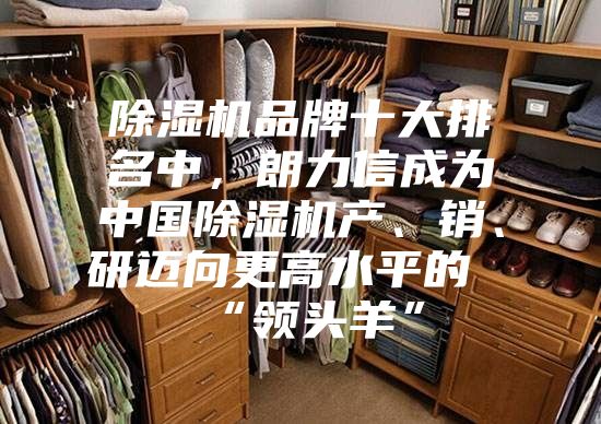 除濕機品牌十大排名中，朗力信成為中國除濕機產、銷、研邁向更高水平的“領頭羊”