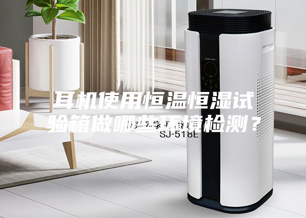 耳機使用恒溫恒濕試驗箱做哪些環境檢測？