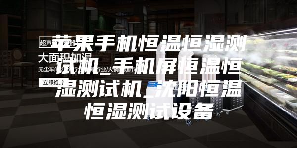 蘋果手機恒溫恒濕測試機_手機屏恒溫恒濕測試機_沈陽恒溫恒濕測試設備