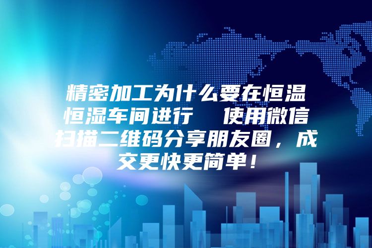精密加工為什么要在恒溫恒濕車間進行  使用微信掃描二維碼分享朋友圈，成交更快更簡單！